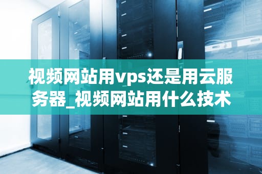 视频网站用vps还是用云服务器_视频网站用什么技术_视频网站用VPS还是云服务器？