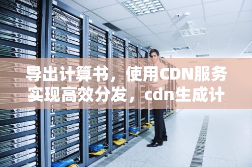 导出计算书，使用CDN服务实现高效分发，cdn生成计算书