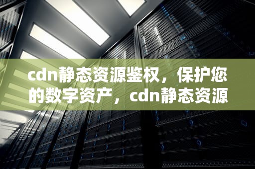 cdn静态资源鉴权，保护您的数字资产，cdn静态资源鉴权方法