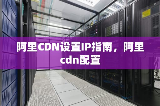阿里CDN设置IP指南，阿里cdn配置