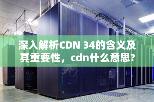 深入解析CDN 34的含义及其重要性，cdn什么意思?