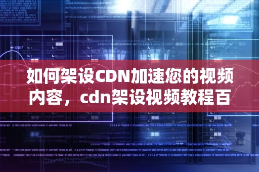 如何架设CDN加速您的视频内容，cdn架设视频教程百度云