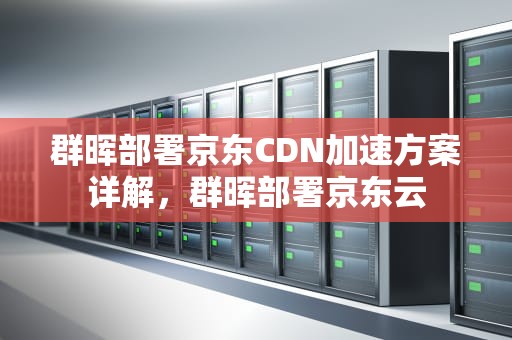 群晖部署京东CDN加速方案详解，群晖部署京东云