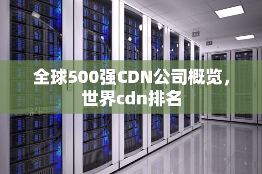 全球500强CDN公司概览，世界cdn排名