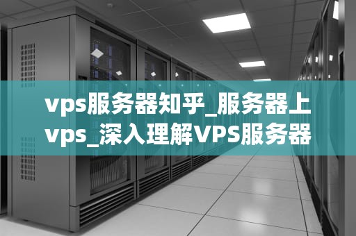 vps服务器知乎_服务器上vps_深入理解VPS服务器及其在知乎上的应用