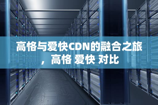 高恪与爱快CDN的融合之旅，高恪 爱快 对比