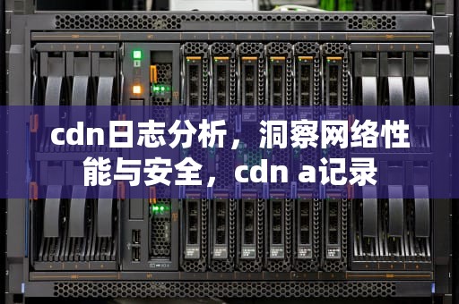 cdn日志分析，洞察网络性能与安全，cdn a记录
