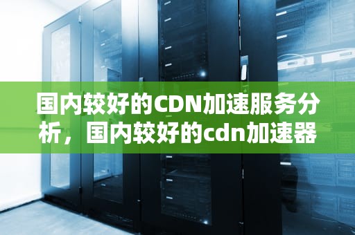 国内较好的CDN加速服务分析，国内较好的cdn加速器
