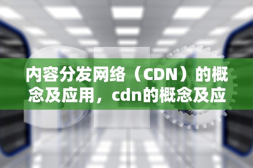 内容分发网络（CDN）的概念及应用，cdn的概念及应用领域