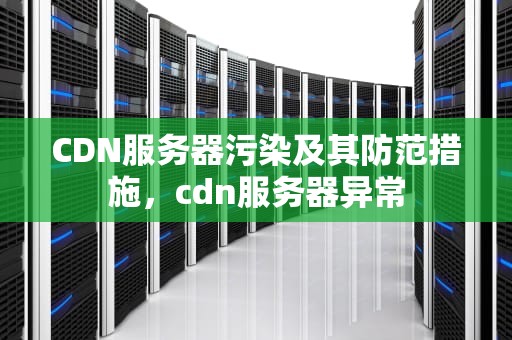 CDN服务器污染及其防范措施，cdn服务器异常