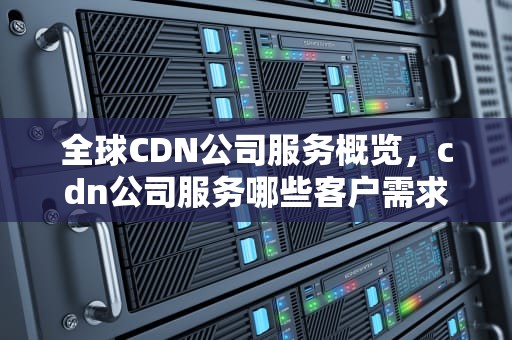 全球CDN公司服务概览，cdn公司服务哪些客户需求