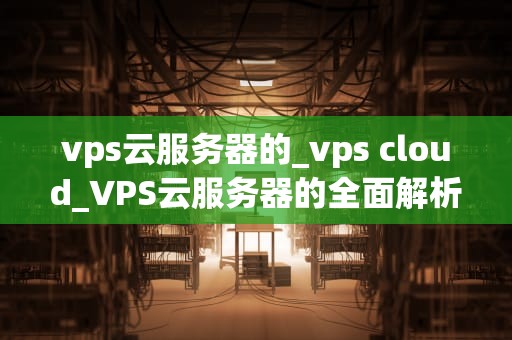 vps云服务器的_vps cloud_VPS云服务器的全面解析