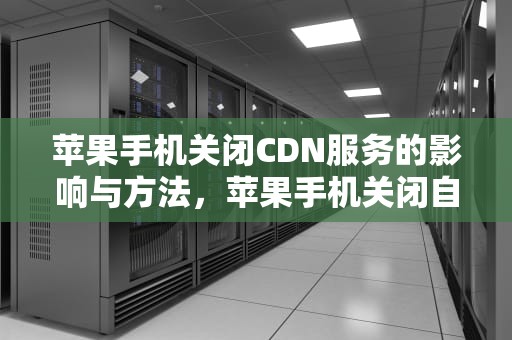 苹果手机关闭CDN服务的影响与方法，苹果手机关闭自动续费怎么关闭