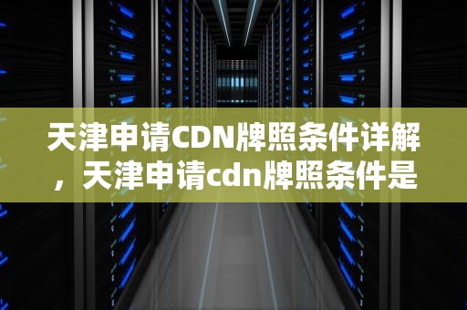 天津申请CDN牌照条件详解，天津申请cdn牌照条件是什么