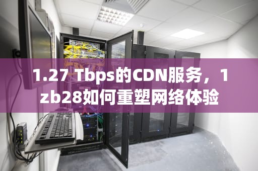1.27 Tbps的CDN服务，1zb28如何重塑网络体验