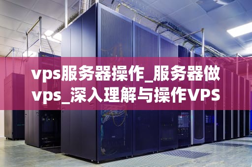 vps服务器操作_服务器做vps_深入理解与操作VPS服务器