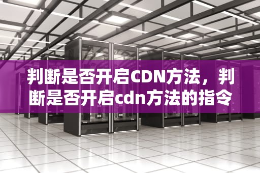 判断是否开启CDN方法，判断是否开启cdn方法的指令