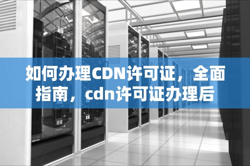 如何办理CDN许可证，全面指南，cdn许可证办理后
