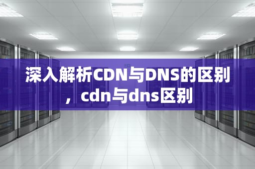 深入解析CDN与DNS的区别，cdn与dns区别