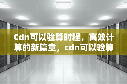 Cdn可以验算时程，高效计算的新篇章，cdn可以验算时程吗