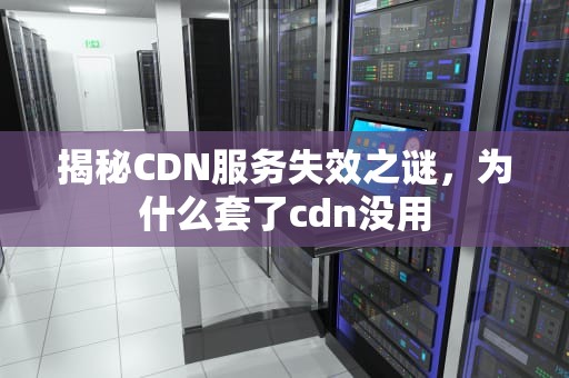 揭秘CDN服务失效之谜，为什么套了cdn没用
