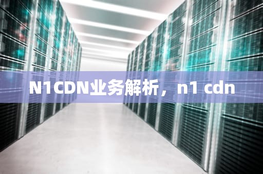N1CDN业务解析，n1 cdn