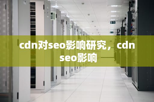 cdn对seo影响研究，cdn seo影响