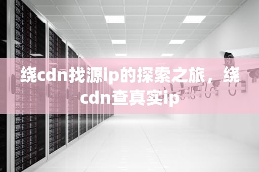 绕cdn找源ip的探索之旅，绕cdn查真实ip