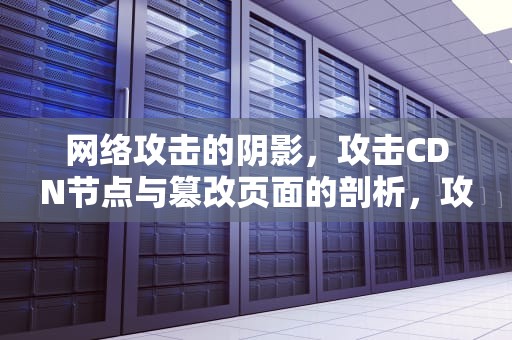 网络攻击的阴影，攻击CDN节点与篡改页面的剖析，攻击cdn节点篡改页面怎么办