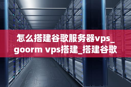 怎么搭建谷歌服务器vps_goorm vps搭建_搭建谷歌服务器VPS的详细步骤
