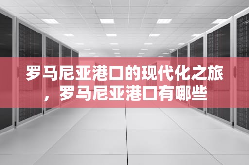 罗马尼亚港口的现代化之旅，罗马尼亚港口有哪些