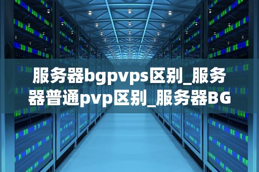 服务器bgpvps区别_服务器普通pvp区别_服务器BGP与VPS的区别