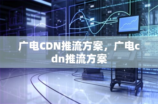广电CDN推流方案，广电cdn推流方案