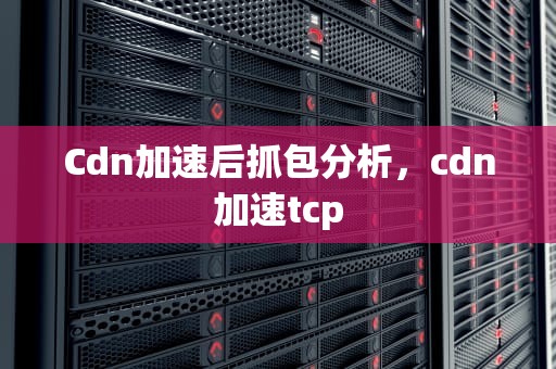 Cdn加速后抓包分析，cdn加速tcp
