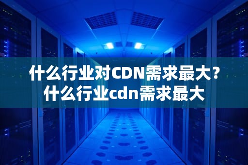 什么行业对CDN需求最大？什么行业cdn需求最大