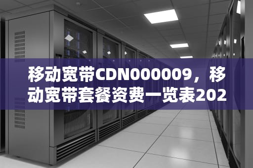 移动宽带CDN000009，移动宽带套餐资费一览表2022