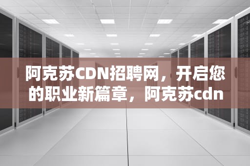 阿克苏CDN招聘网，开启您的职业新篇章，阿克苏cdn招聘网最新招聘