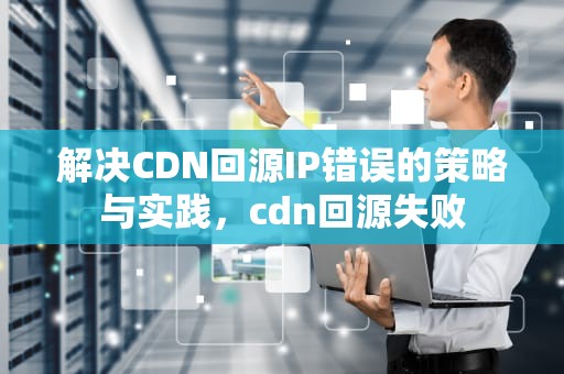 解决CDN回源IP错误的策略与实践，cdn回源失败