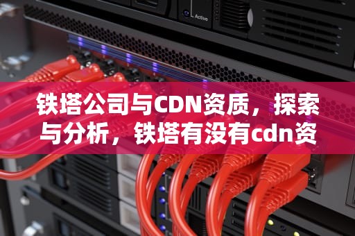 铁塔公司与CDN资质，探索与分析，铁塔有没有cdn资质证书