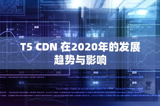 T5 CDN 在2020年的发展趋势与影响