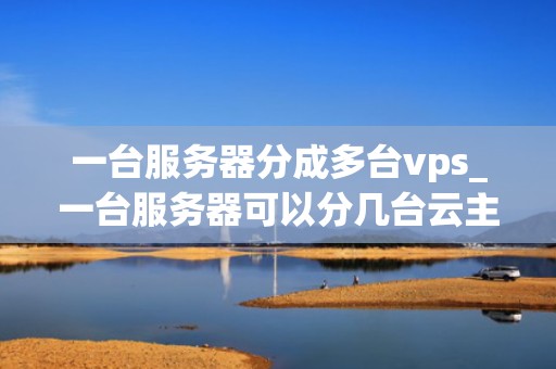 一台服务器分成多台vps_一台服务器可以分几台云主机_服务器虚拟化技术：将一台服务器分割成多台VPS