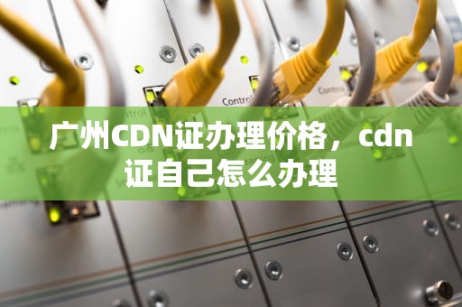 广州CDN证办理价格，cdn证自己怎么办理