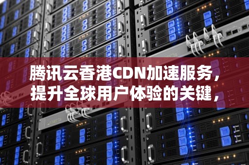 腾讯云香港CDN加速服务，提升全球用户体验的关键，腾讯云香港cdn加速什么意思