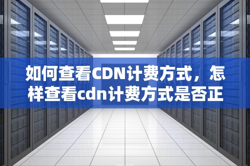 如何查看CDN计费方式，怎样查看cdn计费方式是否正确