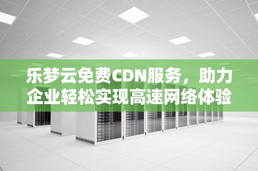 乐梦云免费CDN服务，助力企业轻松实现高速网络体验