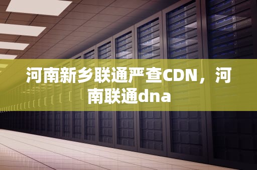 河南新乡联通严查CDN，河南联通dna