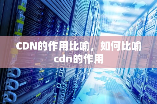 CDN的作用比喻，如何比喻cdn的作用