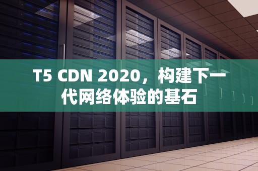 T5 CDN 2020，构建下一代网络体验的基石