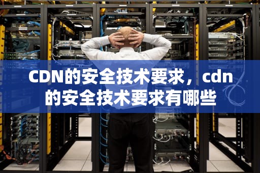 CDN的安全技术要求，cdn的安全技术要求有哪些