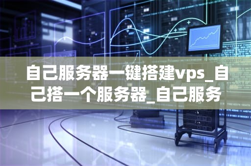 自己服务器一键搭建vps_自己搭一个服务器_自己服务器一键搭建VPS的全面指南